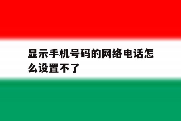 显示手机号码的网络电话怎么设置不了 显示手机号码的网络电话怎么设置不了