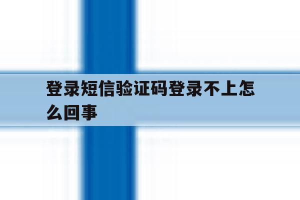 登录短信验证码登录不上怎么回事 登录短信验证码登录不上怎么回事