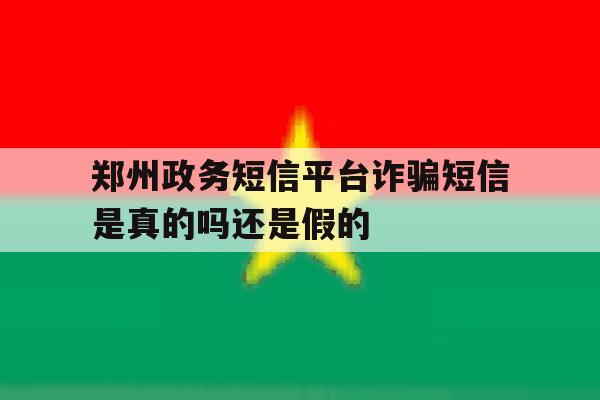 郑州政务短信平台诈骗短信是真的吗还是假的 郑州政务短信平台诈骗短信是真的吗还是假的
