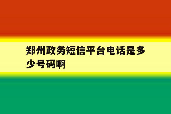 郑州政务短信平台电话是多少号码啊 郑州政务短信平台电话是多少号码啊
