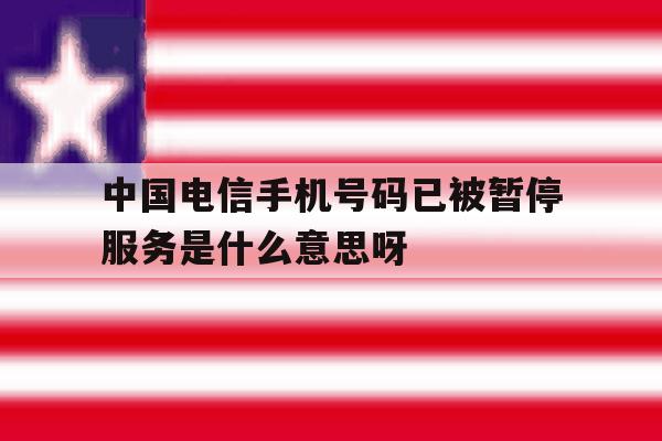 中国电信手机号码已被暂停服务是什么意思呀 中国电信手机号码已被暂停服务是什么意思呀