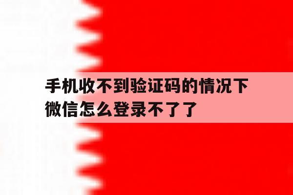 手机收不到验证码的情况下微信怎么登录不了了 手机收不到验证码的情况下微信怎么登录不了了