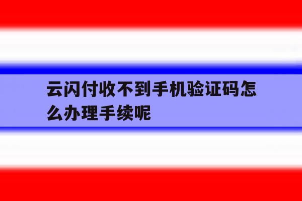 云闪付收不到手机验证码怎么办理手续呢 云闪付收不到手机验证码怎么办理手续呢
