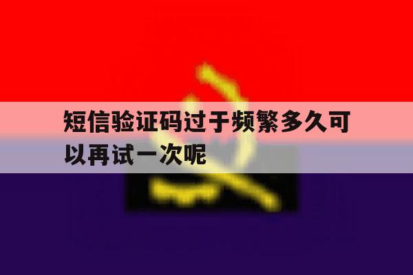 短信验证码过于频繁多久可以再试一次呢 短信验证码过于频繁多久可以再试一次呢