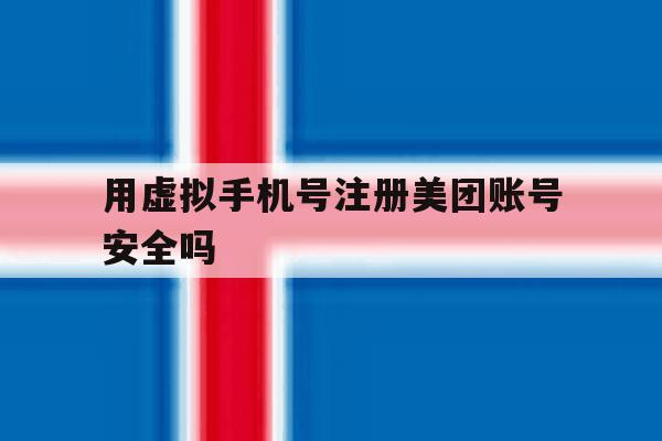 用虚拟手机号注册美团账号安全吗 用虚拟手机号注册美团账号安全吗