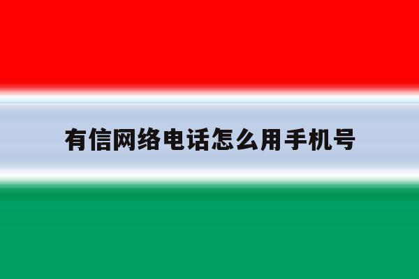 有信网络电话怎么用手机号 有信网络电话怎么用手机号