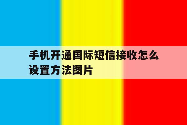 手机开通国际短信接收怎么设置方法图片 手机开通国际短信接收怎么设置方法图片