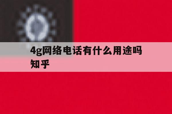 4g网络电话有什么用途吗知乎 4g网络电话有什么用途吗知乎
