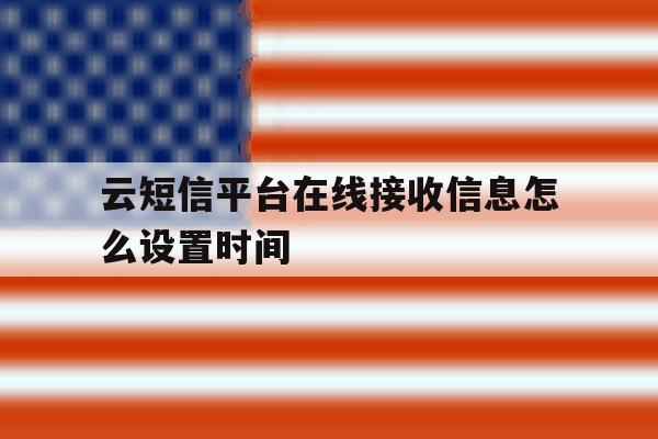 云短信平台在线接收信息怎么设置时间 云短信平台在线接收信息怎么设置时间