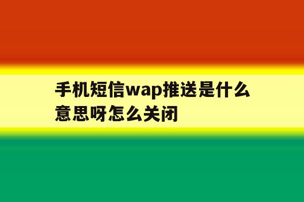 手机短信wap推送是什么意思呀怎么关闭 手机短信wap推送是什么意思呀怎么关闭