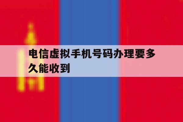 电信虚拟手机号码办理要多久能收到 电信虚拟手机号码办理要多久能收到