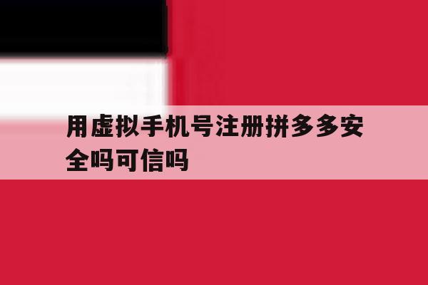 用虚拟手机号注册拼多多安全吗可信吗 用虚拟手机号注册拼多多安全吗可信吗