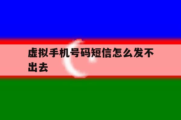 虚拟手机号码短信怎么发不出去 虚拟手机号码短信怎么发不出去