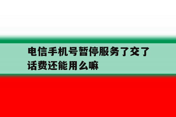 电信手机号暂停服务了交了话费还能用么嘛 电信手机号暂停服务了交了话费还能用么嘛