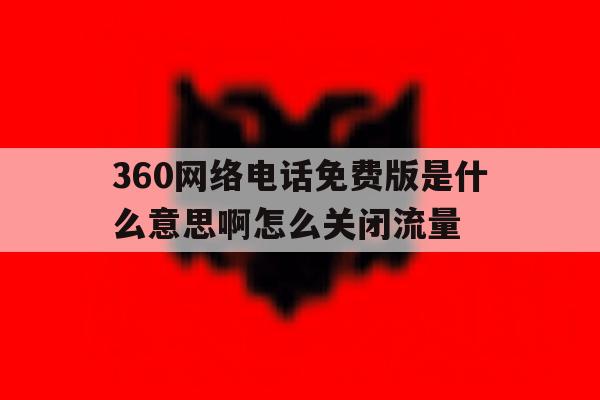 360网络电话免费版是什么意思啊怎么关闭流量 360网络电话免费版是什么意思啊怎么关闭流量