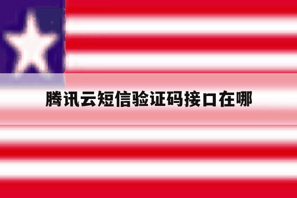 腾讯云短信验证码接口在哪 腾讯云短信验证码接口在哪