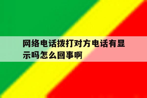 网络电话拨打对方电话有显示吗怎么回事啊 网络电话拨打对方电话有显示吗怎么回事啊
