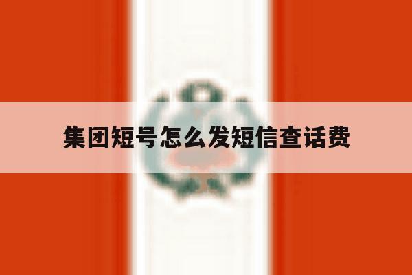 集团短号怎么发短信查话费 集团短号怎么发短信查话费