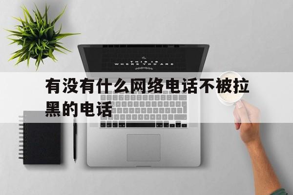 有没有什么网络电话不被拉黑的电话 有没有什么网络电话不被拉黑的电话