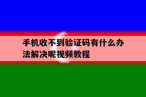 手机收不到验证码有什么办法解决呢视频教程 手机收不到验证码有什么办法解决呢视频教程