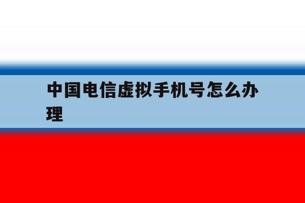 中国电信虚拟手机号怎么办理 中国电信虚拟手机号怎么办理