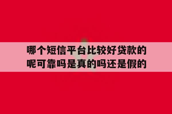 哪个短信平台比较好贷款的呢可靠吗是真的吗还是假的 哪个短信平台比较好贷款的呢可靠吗是真的吗还是假的