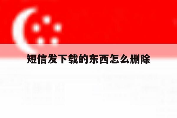 短信发下载的东西怎么删除 短信发下载的东西怎么删除
