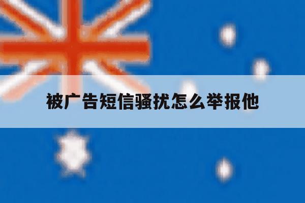 被广告短信骚扰怎么举报他 被广告短信骚扰怎么举报他