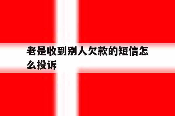 老是收到别人欠款的短信怎么投诉 老是收到别人欠款的短信怎么投诉