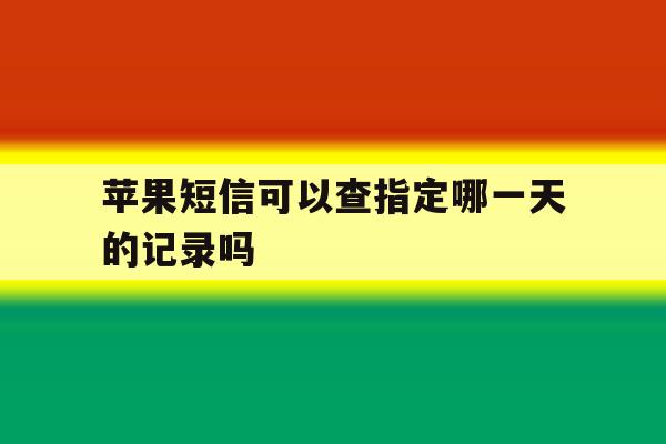 苹果短信可以查指定哪一天的记录吗 苹果短信可以查指定哪一天的记录吗