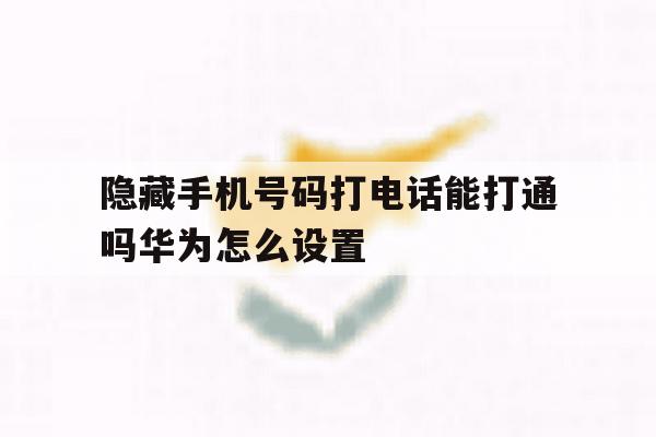隐藏手机号码打电话能打通吗华为怎么设置 隐藏手机号码打电话能打通吗华为怎么设置