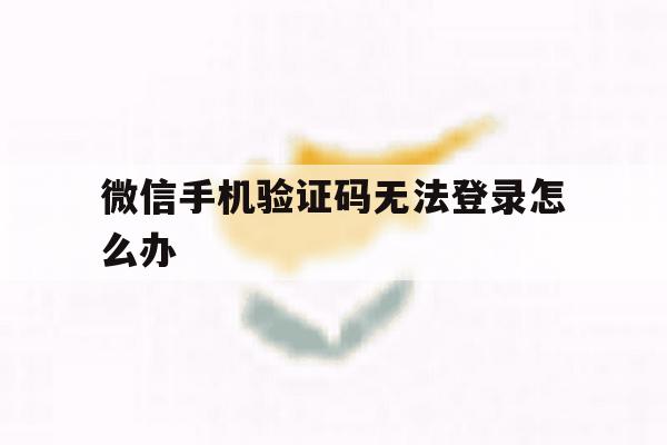 微信手机验证码无法登录怎么办 微信手机验证码无法登录怎么办