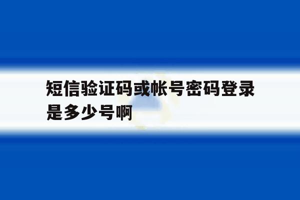 短信验证码或帐号密码登录是多少号啊