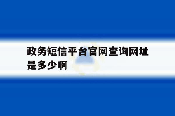 政务短信平台官网查询网址是多少啊 政务短信平台官网查询网址是多少啊