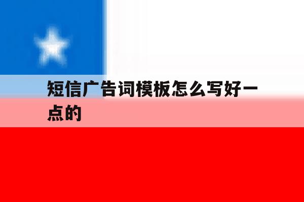 短信广告词模板怎么写好一点的 短信广告词模板怎么写好一点的