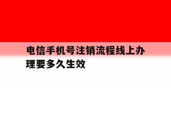 电信手机号注销流程线上办理要多久生效 电信手机号注销流程线上办理要多久生效