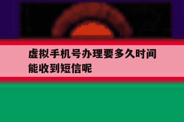 虚拟手机号办理要多久时间能收到短信呢 虚拟手机号办理要多久时间能收到短信呢