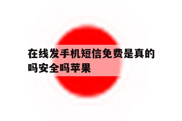 在线发手机短信免费是真的吗安全吗苹果 在线发手机短信免费是真的吗安全吗苹果