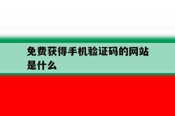 免费获得手机验证码的网站是什么 免费获得手机验证码的网站是什么