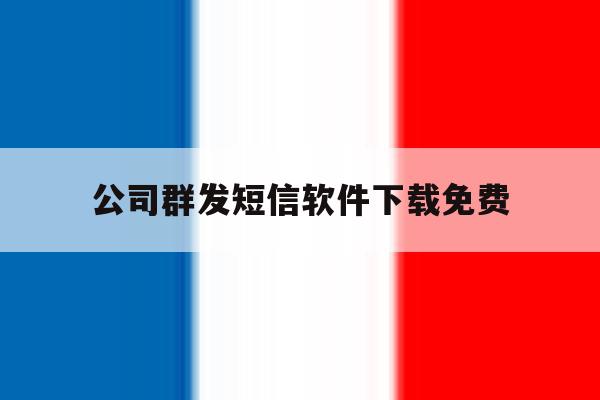 公司群发短信软件下载免费 公司群发短信软件下载免费