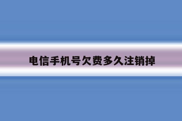 电信手机号欠费多久注销掉 电信手机号欠费多久注销掉