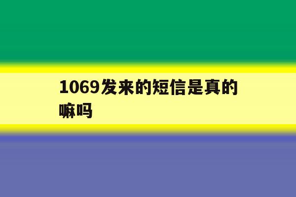 1069发来的短信是真的嘛吗 1069发来的短信是真的嘛吗