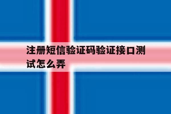 注册短信验证码验证接口测试怎么弄