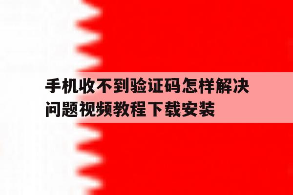 手机收不到验证码怎样解决问题视频教程下载安装 手机收不到验证码怎样解决问题视频教程下载安装