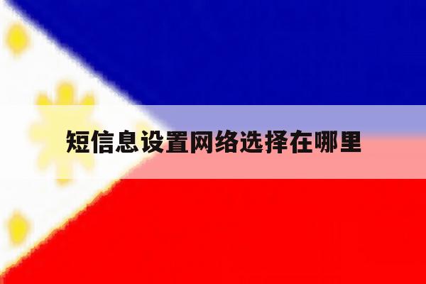 短信息设置网络选择在哪里 短信息设置网络选择在哪里