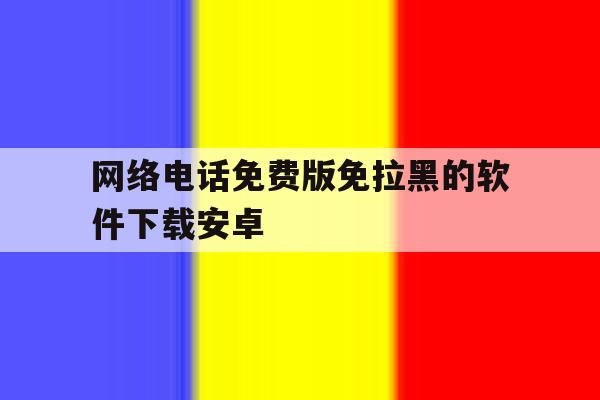 网络电话免费版免拉黑的软件下载安卓 网络电话免费版免拉黑的软件下载安卓