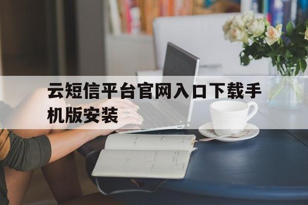云短信平台官网入口下载手机版安装 云短信平台官网入口下载手机版安装