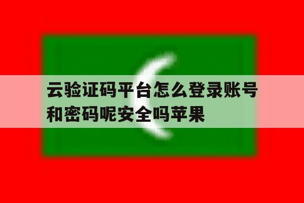 云验证码平台怎么登录账号和密码呢安全吗苹果 云验证码平台怎么登录账号和密码呢安全吗苹果