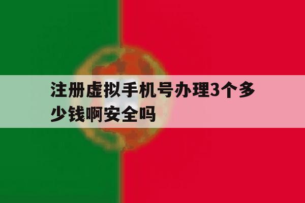 注册虚拟手机号办理3个多少钱啊安全吗