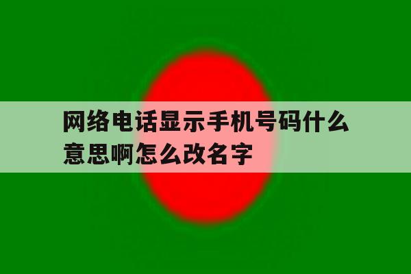 网络电话显示手机号码什么意思啊怎么改名字 网络电话显示手机号码什么意思啊怎么改名字